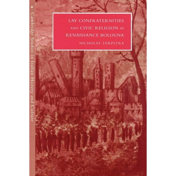 Cambridge Studies in Italian History and Lay Confraternities and Civic Religion in Renaissance Bologna, (Paperback)