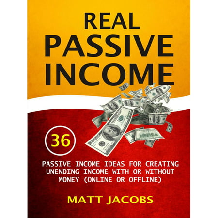 Real Passive Income: 36 Passive Income Ideas For Creating Unending Income With Or Without Money (Online Or Offline) -