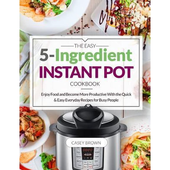 Pre-Owned The Easy 5-Ingredient Instant Pot Cookbook: Enjoy Food and Become More Productive With the Quick & Easy Everyday Recipes for Busy People (Paperback) 1730999492 9781730999499