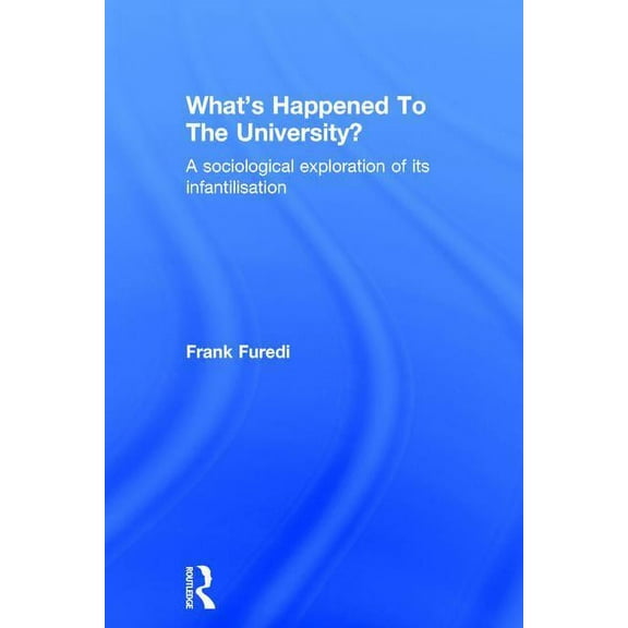 What's Happened To The University?: A sociological exploration of its infantilisation, (Hardcover)