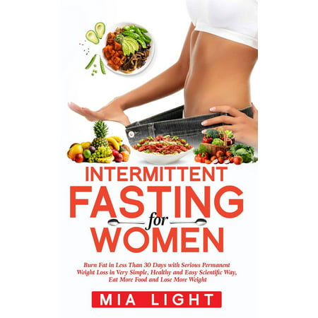 Intermittent Fasting for Women: Burn Fat in Less Than 30 Days with Serious Permanent Weight Loss in Very Simple, Healthy and Easy Scientific Way, Eat More Food and Lose More Weight -