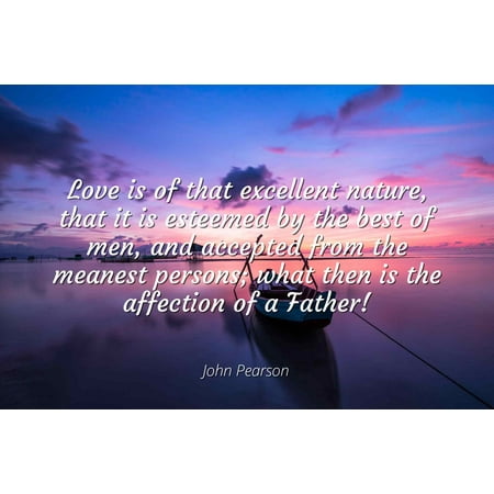John Pearson - Famous Quotes Laminated POSTER PRINT 24X20 - Love is of that excellent nature, that it is esteemed by the best of men, and accepted from the meanest persons; what then is the