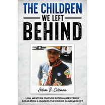 The Children We Left Behind: How Western Culture Rationalizes Family Separation & Ignores The Pain Of Child Neglect, (Paperback)
