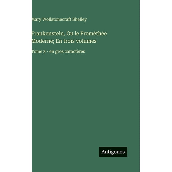 Frankenstein, Ou le PromÃ©thÃ©e Moderne; En trois volumes: Tome 3 - en gros caractÃ¨res, (Hardcover)