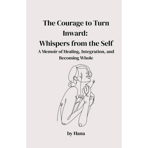 The Courage to Turn Inward: Whispers from the Self. A Memoir of Healing, Integration, and Becoming Whole, (Paperback)
