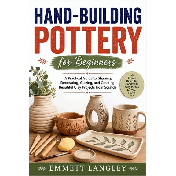 Hand-Building Pottery for Beginners: A Practical Guide to Shaping, Decorating, Glazing, and Creating Beautiful Clay Proj, (Paperback)