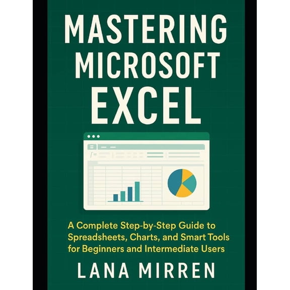 Mastering Microsoft Excel: A Complete Step-by-Step Guide to Spreadsheets, Charts, and Smart Tools for Beginners and Inte, (Paperback)