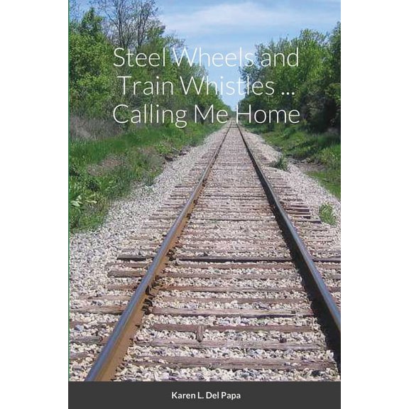 Steel Wheels and Train Whistles ... Calling Me Home, (Paperback)