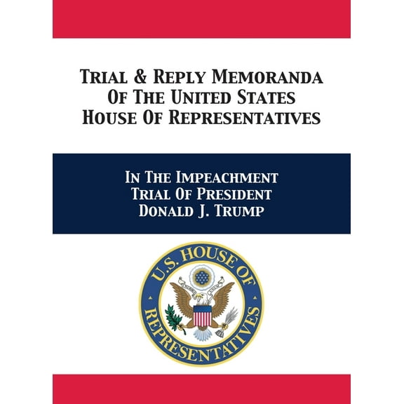Trial & Reply Memoranda Of The United States House Of Representatives: In The Impeachment Trial Of President Donald J. Trump (Hardcover)