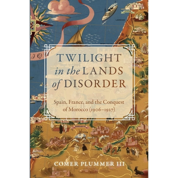 Twilight in the Lands of Disorder: Spain, France, and the Conquest of Morocco (1906-1927), (Paperback)