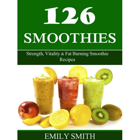 126 Smoothies: Strength, Vitality & Fat Burning Smoothie Recipes - (Best Fat Burning Smoothie Recipe)