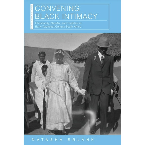 New African Histories: Convening Black Intimacy : Christianity, Gender, and Tradition in Early Twentieth-Century South Africa (Hardcover)