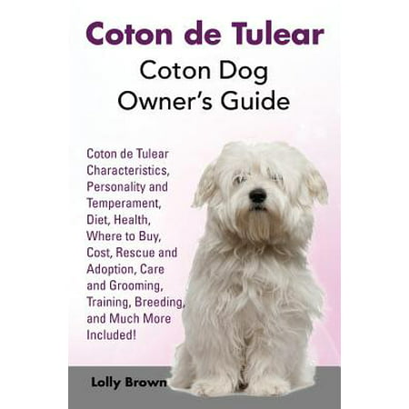 Coton de Tulear : Coton Dog Owner's Guide. Coton de Tulear Characteristics, Personality and Temperament, Diet, Health, Where to Buy, Cost, Rescue and Adoption, Care and Grooming, Training, Breeding, and Much More