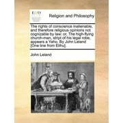 The Rights of Conscience Inalienable, and Therefore Religious Opinions Not Cognizable by Law : Or, the High-Flying Church-Man, Stript of His Legal Robe, Appears a Yaho. by John Leland [One Line from Elihu].