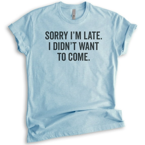 Sorry I'm Late I Didn't Want To Come T-Shirt, Unisex Women's Men's Shirt, Funny Slogan Shirt, Heather Light Blue, Medium