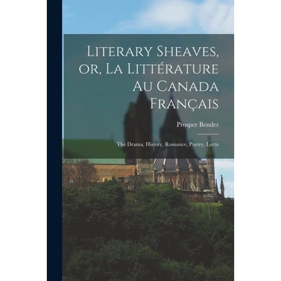 Literary Sheaves, or, La Littérature au Canada Français : The Drama, History, Romance, Poetry, Lectu (Paperback)