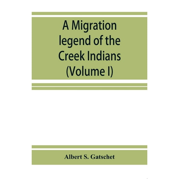 A migration legend of the Creek Indians: with a linguistic, historic and ethnographic introduction (Volume I), (Paperback)