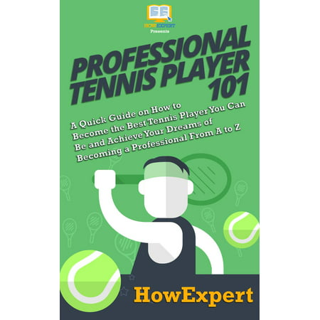 Professional Tennis Player 101: A Quick Guide on How to Become the Best Tennis Player You Can Be and Achieve Your Dreams of Becoming a Professional From A to Z - eBook
