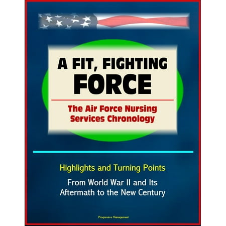 A Fit, Fighting Force: The Air Force Nursing Services Chronology - Highlights and Turning Points, From World War II and Its Aftermath to the New Century - (Best Fighting Force In The World)