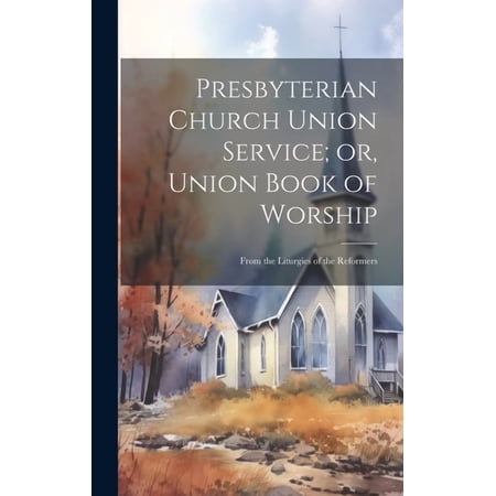 Presbyterian Church Union Service; or, Union Book of Worship : From the Liturgies of the Reformers (Hardcover)