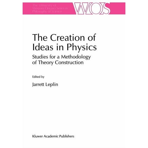 The Western Ontario Philosophy of Scienc The Creation of Ideas in Physics: Studies for a Methodology of Theory Construction, Book 55, (Hardcover)