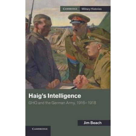 Haig's Intelligence: Ghq and the German Army, 1916 1918