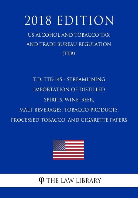 T.D. Ttb-145 - Streamlining Importation of Distilled Spirits, Wine, Beer, Malt Beverages, Tobacco Products, Processed Tobacco, and Cigarette Papers (Us Alcohol and Tobacco Tax and Trade Bureau Regulat