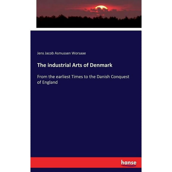 The industrial Arts of Denmark: From the earliest Times to the Danish Conquest of England, (Paperback)