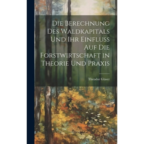 Die Berechnung des Waldkapitals und ihr Einfluss auf die Forstwirtschaft in Theorie und Praxis (Hardcover)