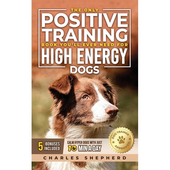The Only Positive Training Book You'll Ever Need for High-Energy Dogs: Complete Step-by-Step Guide to Calm Your Hyp, (Hardcover)