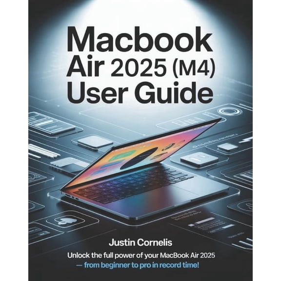 MacBook Air 2025 (M4) User Guide: The Complete Beginner-to-Expert Manual with Step-by-Step Tutorials to Navigate macOS, , (Paperback)