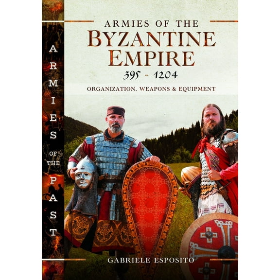 Armies of the Past Armies of the Byzantine Empire, 395-1204: Organization, Weapons and Equipment, (Hardcover)