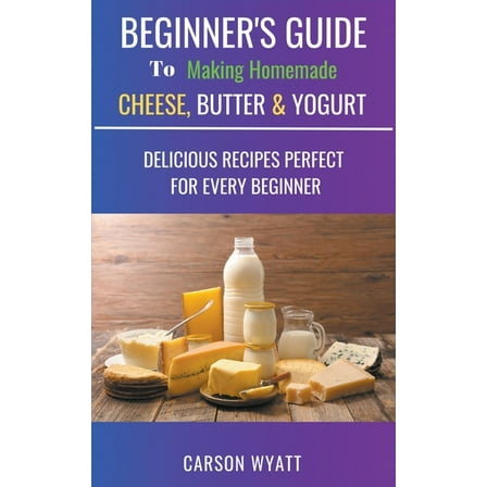 Homesteading Freedom Beginners Guide to Making Homemade Cheese, Butter & Yogurt: Delicious Recipes Perfect for Every Beginner!, (Paperback)