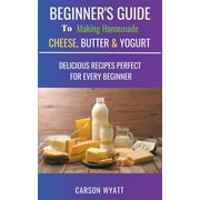 CARSON WYATT Homesteading Freedom Beginners Guide to Making Homemade Cheese, Butter & Yogurt: Delicious Recipes Perfect for Every Beginner!, (Paperback)