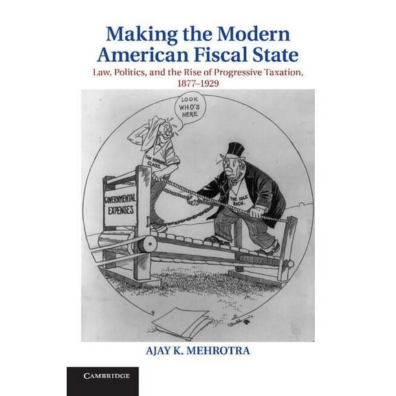 Cambridge Historical Studies in American Making the Modern American Fiscal State: Law, Politics, and the Rise of Progressive Taxation, 1877 1929, (Paperback)