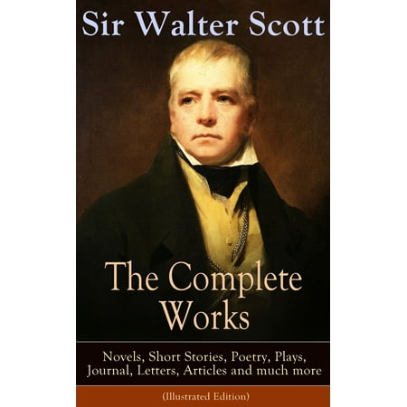 The Complete Works of Sir Walter Scott: Novels, Short Stories, Poetry, Plays, Journal, Letters, Articles and much more (Illustrated Edition) -