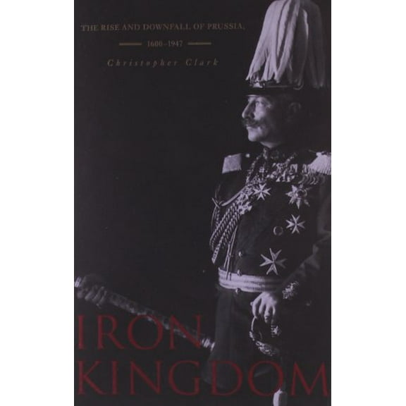 Pre-Owned Iron Kingdom : The Rise and Downfall of Prussia, 1600-1947 (Paperback) 9780674031968