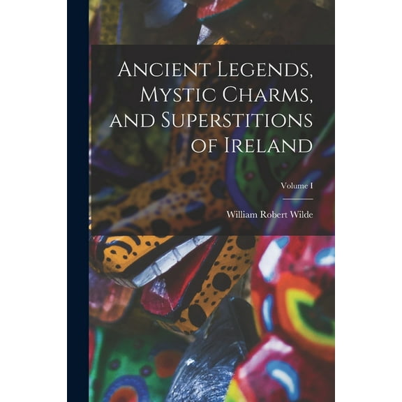 Ancient Legends, Mystic Charms, and Superstitions of Ireland; Volume I (Paperback)