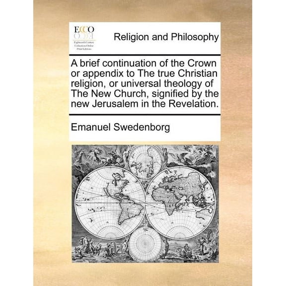 A Brief Continuation of the Crown or Appendix to the True Christian Religion, or Universal Theology of the New Church, Signified by the New Jerusalem in the Revelation.