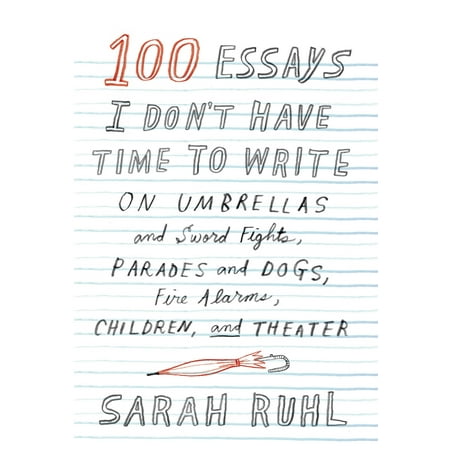 100 Essays I Don't Have Time to Write : On Umbrellas and Sword Fights, Parades and Dogs, Fire Alarms, Children, and (Best Dog Fights In History)