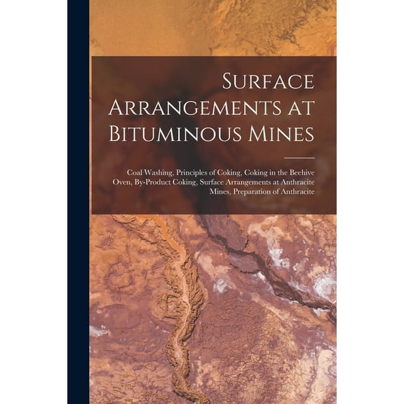 Surface Arrangements at Bituminous Mines: Coal Washing, Principles of Coking, Coking in the Beehive Oven, By-Product Cok, (Paperback)