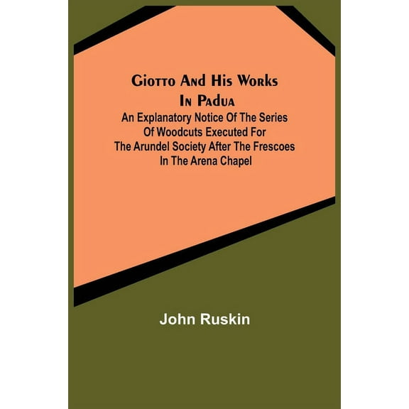 Giotto and his works in Padua; An Explanatory Notice of the Series of Woodcuts Executed for the Arundel Society After th, (Paperback)