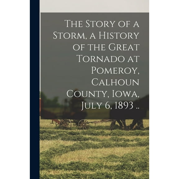 The Story of a Storm, a History of the Great Tornado at Pomeroy, Calhoun County, Iowa, July 6, 1893 .. (Paperback)