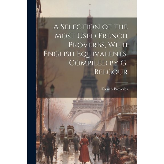A Selection of the Most Used French Proverbs, With English Equivalents, Compiled by G. Belcour (Paperback)