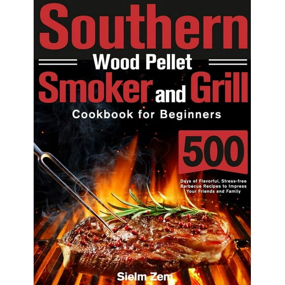 Southern Wood Pellet Smoker and Grill Cookbook for Beginners: 500 Days of Flavorful, Stress-free Barbecue Recipes to Imp, (Hardcover)