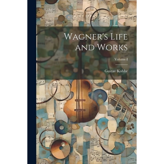 Wagner's Life and Works; Volume I (Paperback)