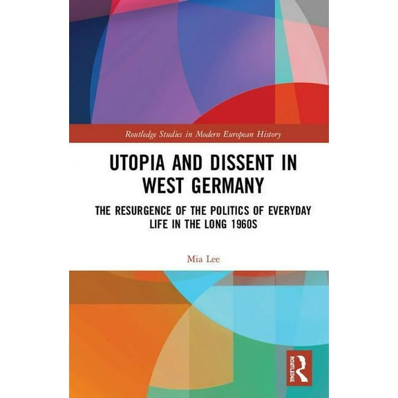 Routledge Studies in Modern European His Utopia and Dissent in West Germany: The Resurgence of the Politics of Everyday Life in the Long 1960s, (Hardcover)