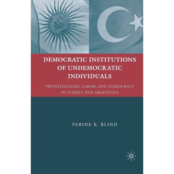 Democratic Institutions of Undemocratic Individuals: Privatizations, Labor, and Democracy in Turkey and Argentina, (Paperback)