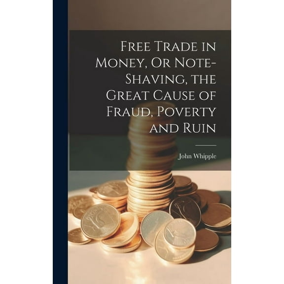 Free Trade in Money, Or Note-shaving, the Great Cause of Fraud, Poverty and Ruin (Hardcover)