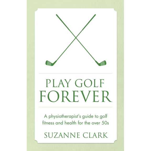 Play Golf Forever: A Physiotherapist's Guide to Golf Fitness and Health for the Over 50s, (Paperback)